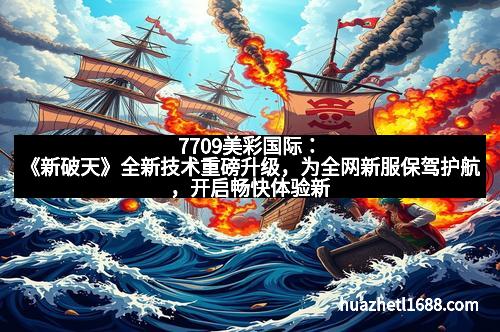7709美彩国际：《新破天》全新技术重磅升级，为全网新服保驾护航，开启畅快体验新时代