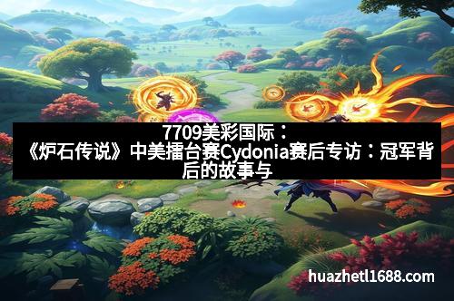7709美彩国际：《炉石传说》中美擂台赛Cydonia赛后专访：冠军背后的故事与未来展望